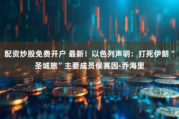 配资炒股免费开户 最新！以色列声明：打死伊朗“圣城旅”主要成员侯赛因·乔海里