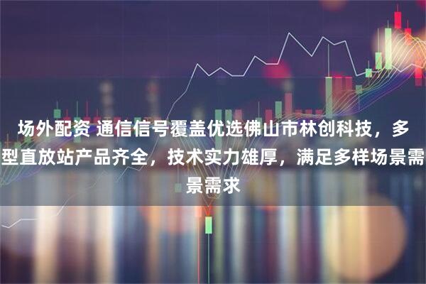 场外配资 通信信号覆盖优选佛山市林创科技，多类型直放站产品齐全，技术实力雄厚，满足多样场景需求