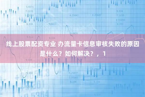 线上股票配资专业 办流量卡信息审核失败的原因是什么？如何解决？，1