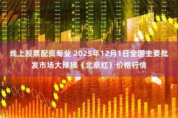 线上股票配资专业 2025年12月1日全国主要批发市场大辣椒（北京红）价格行情