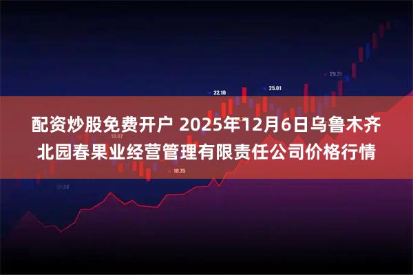 配资炒股免费开户 2025年12月6日乌鲁木齐北园春果业经营管理有限责任公司价格行情