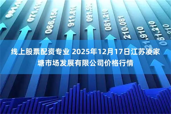 线上股票配资专业 2025年12月17日江苏凌家塘市场发展有限公司价格行情