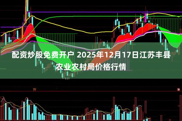 配资炒股免费开户 2025年12月17日江苏丰县农业农村局价格行情