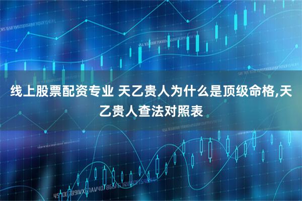 线上股票配资专业 天乙贵人为什么是顶级命格,天乙贵人查法对照表