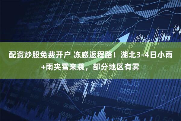 配资炒股免费开户 冻感返程路！湖北3-4日小雨+雨夹雪来袭，部分地区有雾