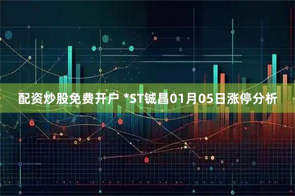 配资炒股免费开户 *ST铖昌01月05日涨停分析