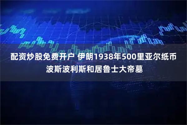 配资炒股免费开户 伊朗1938年500里亚尔纸币 波斯波利斯和居鲁士大帝墓