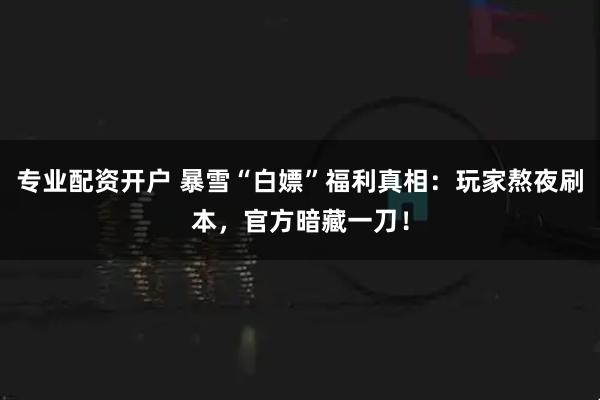 专业配资开户 暴雪“白嫖”福利真相：玩家熬夜刷本，官方暗藏一刀！