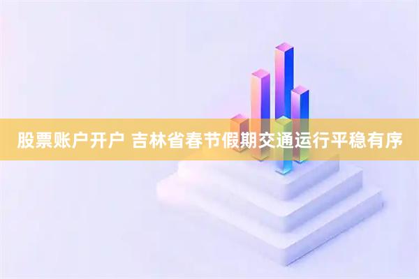 股票账户开户 吉林省春节假期交通运行平稳有序