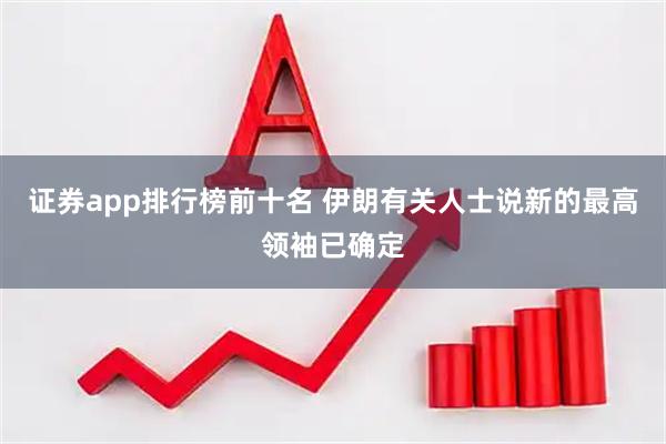 证券app排行榜前十名 伊朗有关人士说新的最高领袖已确定