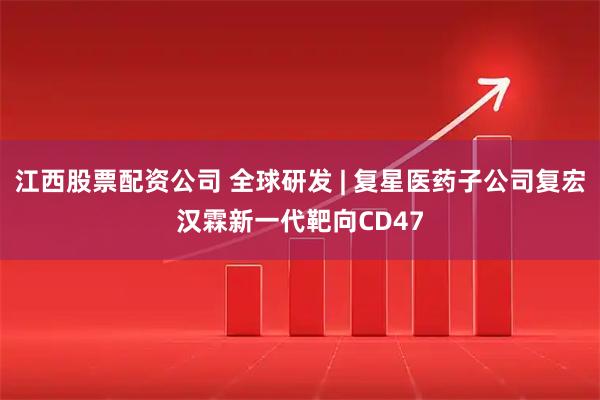 江西股票配资公司 全球研发 | 复星医药子公司复宏汉霖新一代靶向CD47