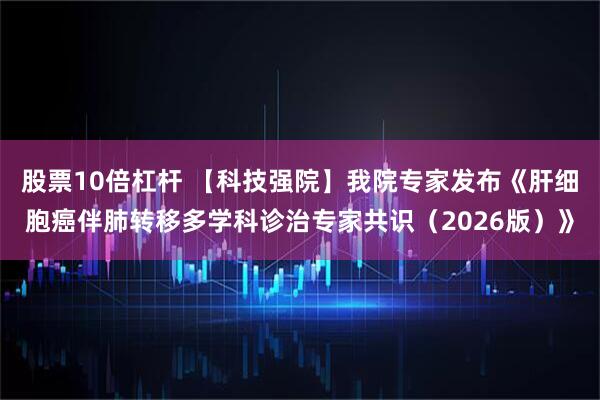股票10倍杠杆 【科技强院】我院专家发布《肝细胞癌伴肺转移多学科诊治专家共识(2026版)》
