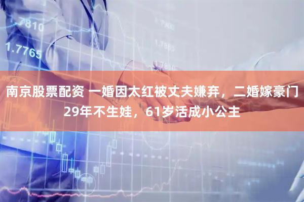 南京股票配资 一婚因太红被丈夫嫌弃,二婚嫁豪门29年不生娃,61岁活成小公主