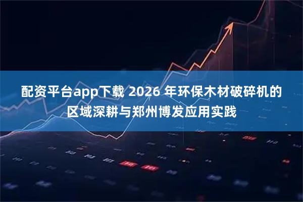 配资平台app下载 2026 年环保木材破碎机的区域深耕与郑州博发应用实践