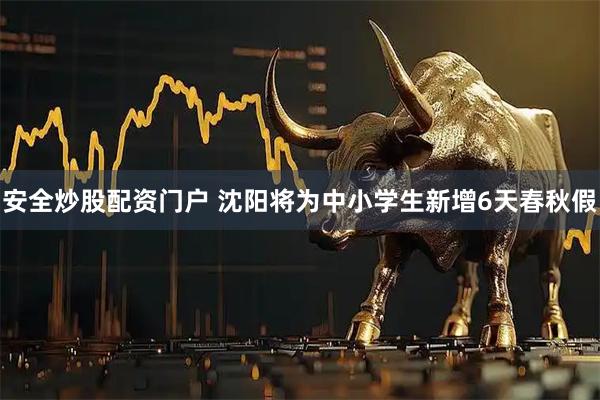 安全炒股配资门户 沈阳将为中小学生新增6天春秋假