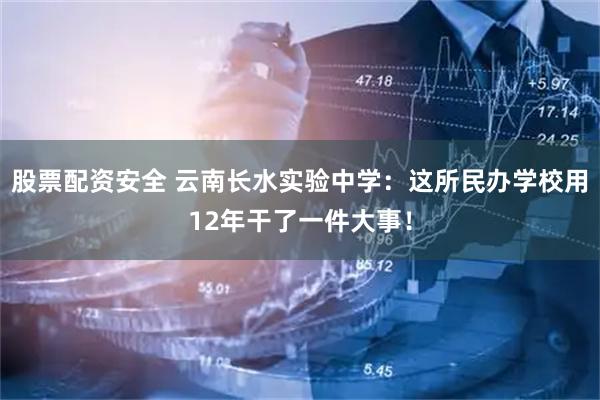 股票配资安全 云南长水实验中学：这所民办学校用12年干了一件大事！