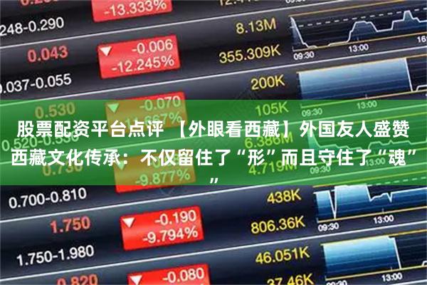 股票配资平台点评 【外眼看西藏】外国友人盛赞西藏文化传承：不仅留住了“形”而且守住了“魂”
