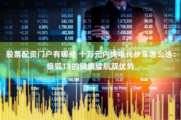 股票配资门户有哪些 十万元内纯电代步车怎么选：极狐T1的健康续航双优势