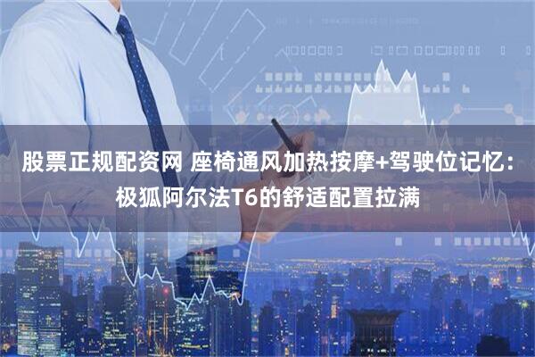 股票正规配资网 座椅通风加热按摩+驾驶位记忆：极狐阿尔法T6的舒适配置拉满