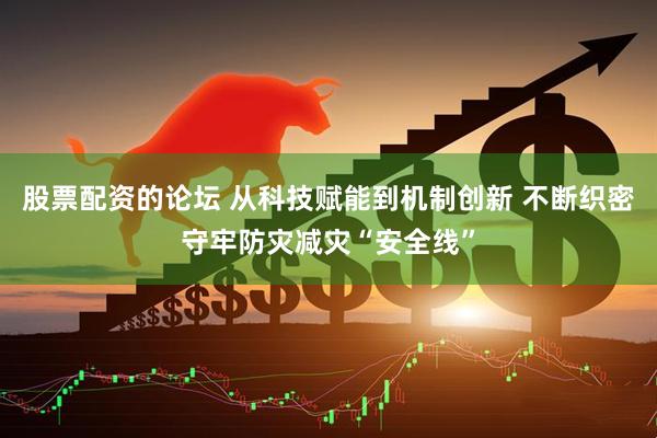 股票配资的论坛 从科技赋能到机制创新 不断织密守牢防灾减灾“安全线”