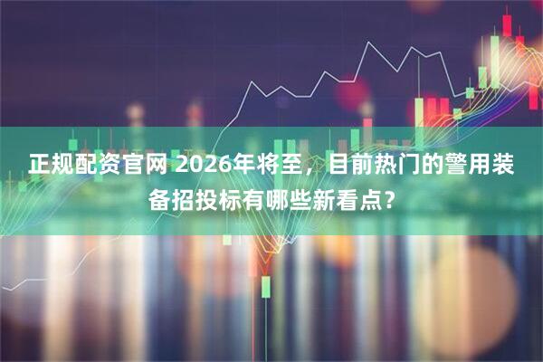 正规配资官网 2026年将至，目前热门的警用装备招投标有哪些新看点？