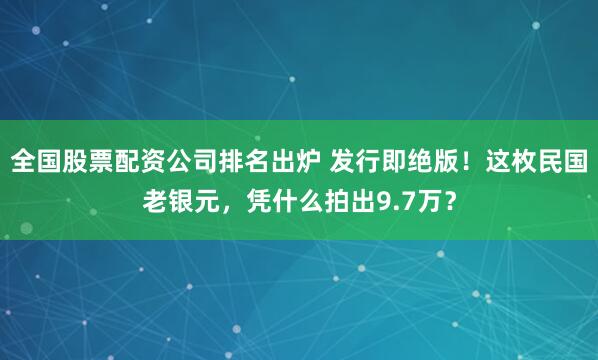 全国股票配资公司排名出炉 发行即绝版！这枚民国老银元，凭什么拍出9.7万？