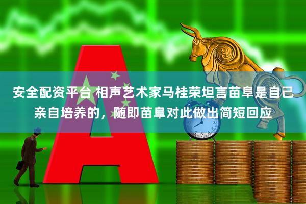 安全配资平台 相声艺术家马桂荣坦言苗阜是自己亲自培养的，随即苗阜对此做出简短回应