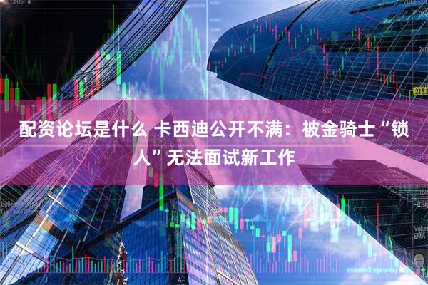 配资论坛是什么 卡西迪公开不满：被金骑士“锁人”无法面试新工作