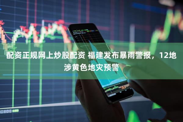 配资正规网上炒股配资 福建发布暴雨警报，12地涉黄色地灾预警