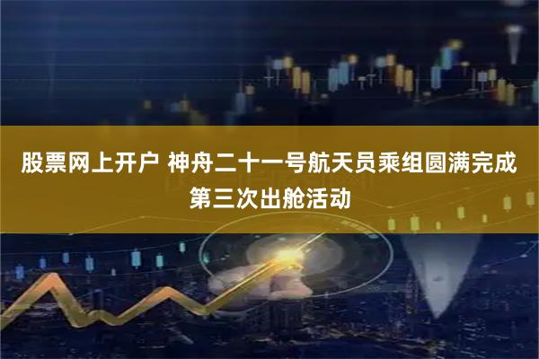 股票网上开户 神舟二十一号航天员乘组圆满完成第三次出舱活动