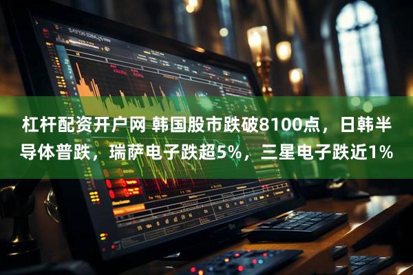杠杆配资开户网 韩国股市跌破8100点，日韩半导体普跌，瑞萨电子跌超5%，三星电子跌近1%