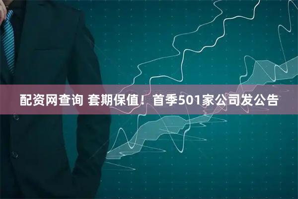配资网查询 套期保值！首季501家公司发公告