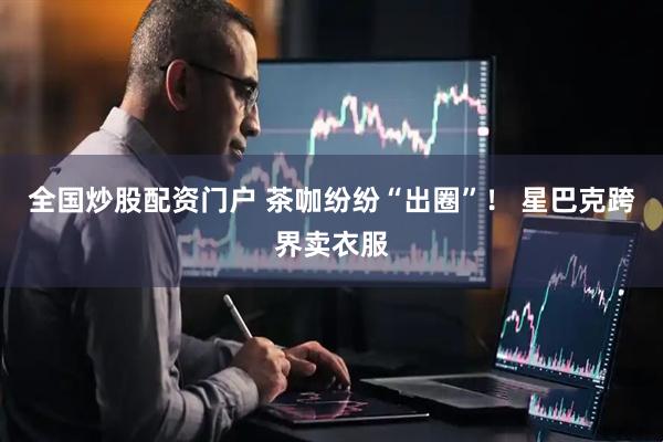 全国炒股配资门户 茶咖纷纷“出圈”！ 星巴克跨界卖衣服
