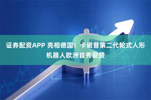 证券配资APP 亮相德国！卡诺普第二代轮式人形机器人欧洲首秀获赞