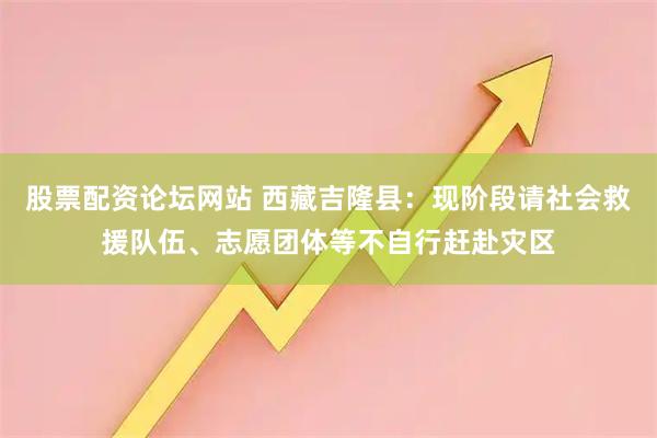 股票配资论坛网站 西藏吉隆县：现阶段请社会救援队伍、志愿团体等不自行赶赴灾区