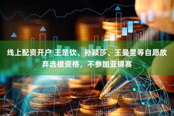 线上配资开户 王楚钦、孙颖莎、王曼昱等自愿放弃选拔资格，不参加亚锦赛