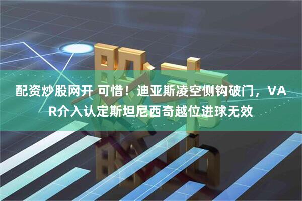 配资炒股网开 可惜！迪亚斯凌空侧钩破门，VAR介入认定斯坦尼西奇越位进球无效