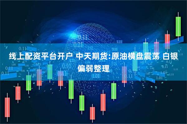 线上配资平台开户 中天期货:原油横盘震荡 白银偏弱整理