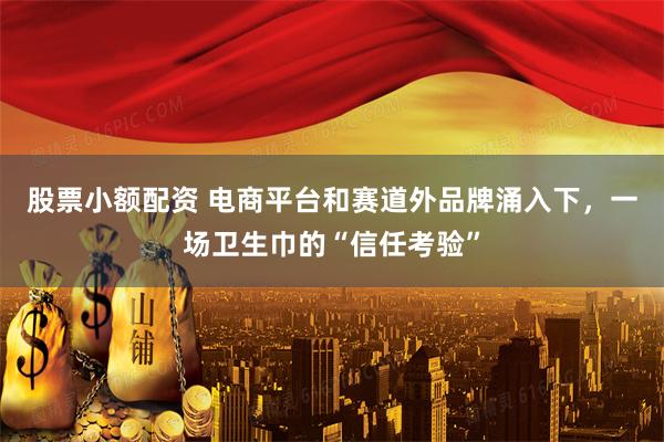 股票小额配资 电商平台和赛道外品牌涌入下，一场卫生巾的“信任考验”